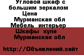 Угловой шкаф с большим зеркалом › Цена ­ 5 500 - Мурманская обл. Мебель, интерьер » Шкафы, купе   . Мурманская обл.